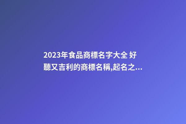 2023年食品商標名字大全 好聽又吉利的商標名稱,起名之家-第1張-商標起名-玄機派